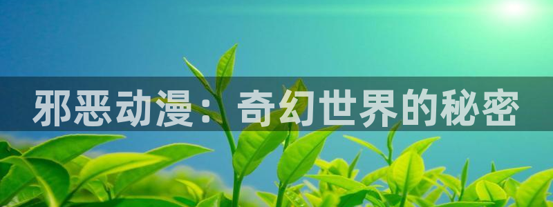 动漫天堂下载官方：邪恶动漫：奇幻世界的秘密