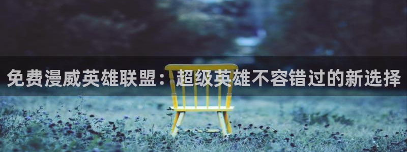 动漫天堂之吻：免费漫威英雄联盟：超级英雄不容错过的新选择