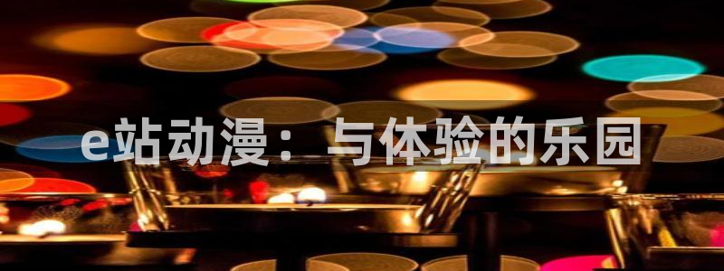 禁漫动漫天堂：e站动漫：与体验的乐园