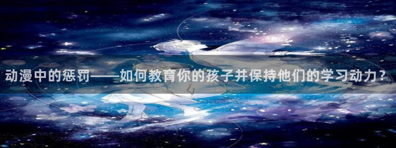 亚洲动漫天堂：动漫中的惩罚——如何教育你的孩子并保持他们的学习动力？
