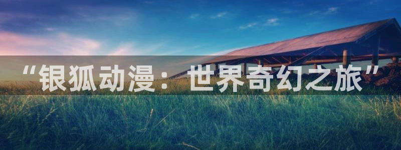 动漫天堂从哪下载安装：“银狐动漫：世界奇幻之旅”