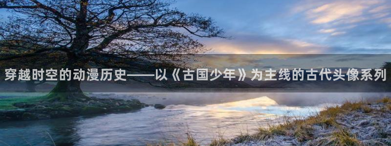 动漫天堂cc：穿越时空的动漫历史——以《古国少年》为主线的古代头像系列