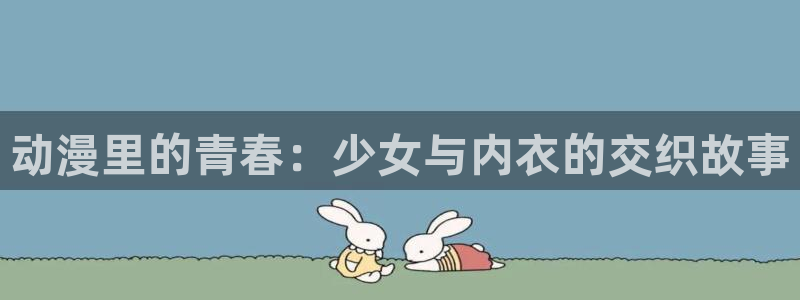 动漫天堂网站：动漫里的青春：少女与内衣的交织故事