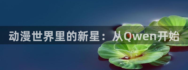 动漫天堂免费观看：动漫世界里的新星：从Qwen开始