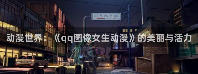 动漫天堂下载最新版：动漫世界：《qq图像女生动漫》的美丽与活力