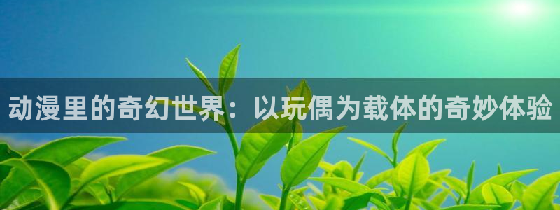 www.动漫天堂：动漫里的奇幻世界：以玩偶为载体的奇妙体验