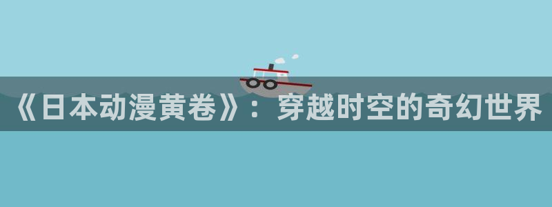 动漫天堂下载官方：《日本动漫黄卷》：穿越时空的奇幻世界