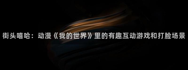 动漫天堂免费版：街头嘻哈：动漫《我的世界》里的有趣互动游戏和打脸场景
