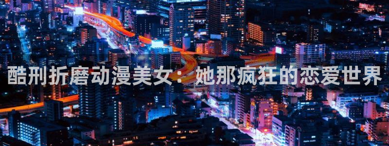 动漫天堂下载最新版：酷刑折磨动漫美女：她那疯狂的恋爱世界