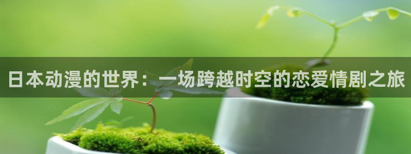 动漫天堂软件：日本动漫的世界：一场跨越时空的恋爱情剧之旅