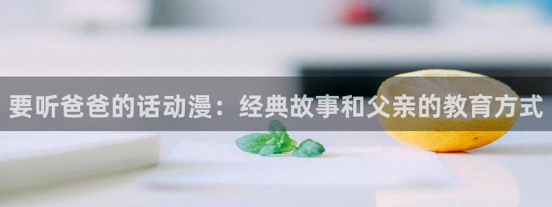 动漫天堂下载安装最新版：要听爸爸的话动漫：经典故事和父亲的教育方式
