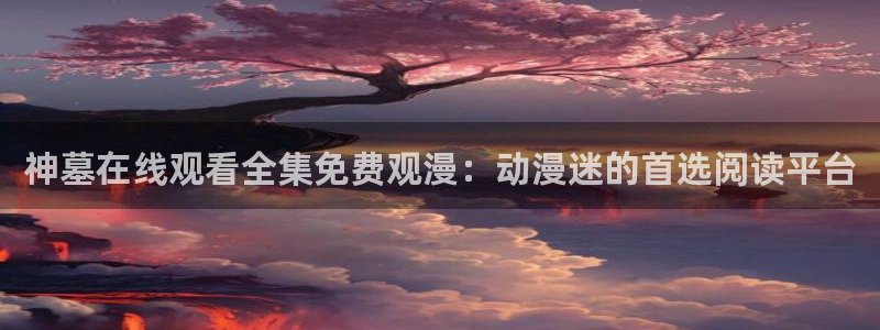 同人动漫天堂：神墓在线观看全集免费观漫：动漫迷的首选阅读平台