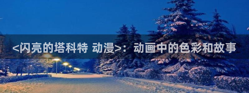 原神禁动漫天堂：<闪亮的塔科特 动漫>：动画中的色彩和故事