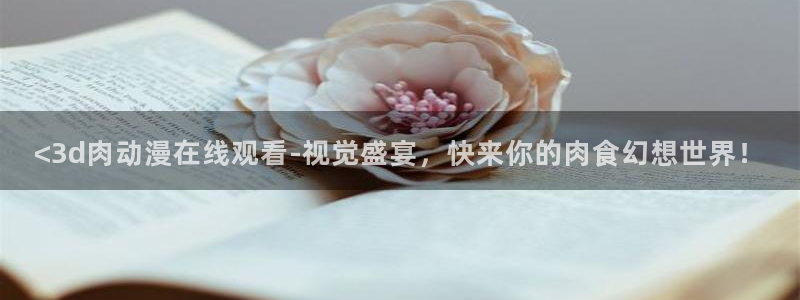 动漫天堂下载官方：<3d肉动漫在线观看-视觉盛宴，快来你的肉食幻想世界！