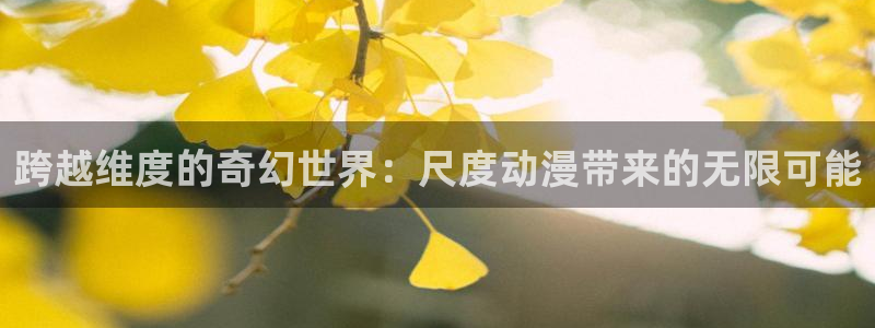 动漫天堂下载最新版：跨越维度的奇幻世界：尺度动漫带来的无限可能